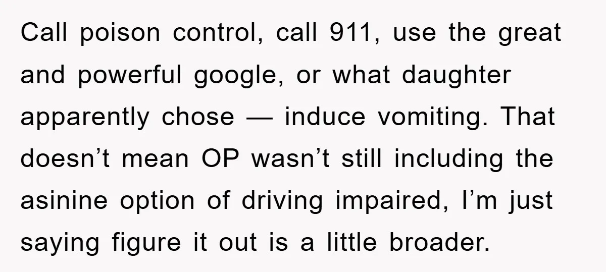 Call poison control, call 911, use the great and powerful google, or what daughter apparently chose — induce vomiting. That doesn’t mean OP wasn’t still including the asinine option of...