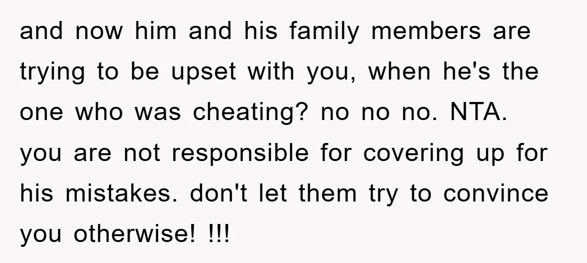 and now him and his family members are trying to be upset with you, when he's the one who was cheating? no no no. NTA. you are not responsible for...