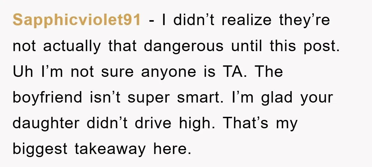 Sapphicviolet91 − I didn’t realize they’re not actually that dangerous until this post. Uh I’m not sure anyone is TA. The boyfriend isn’t super smart. I’m glad your daughter didn’t...