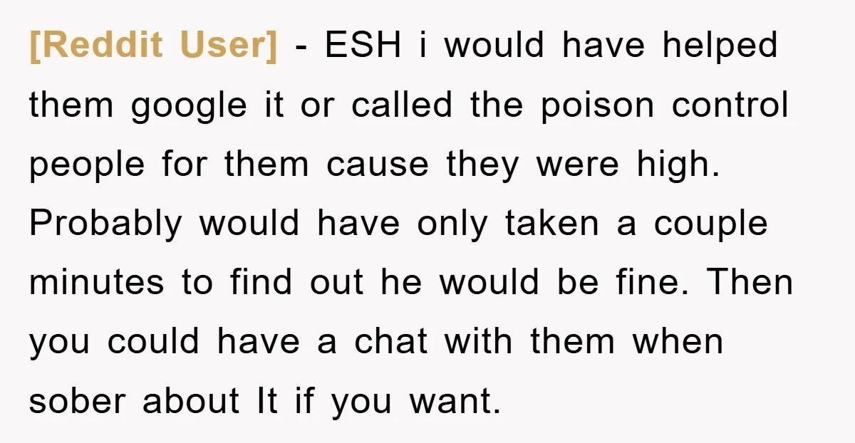 [Reddit User] − ESH i would have helped them google it or called the poison control people for them cause they were high. Probably would have only taken a couple...