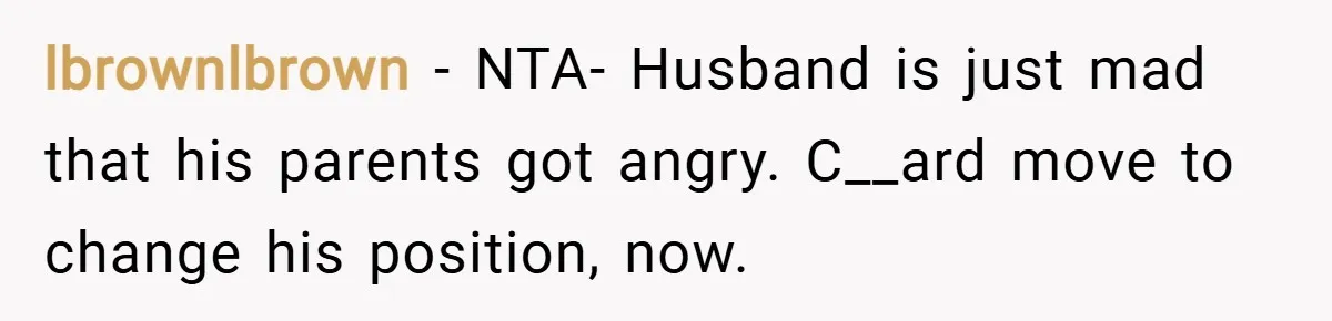 lbrownlbrown − NTA- Husband is just mad that his parents got angry. C__ard move to change his position, now.