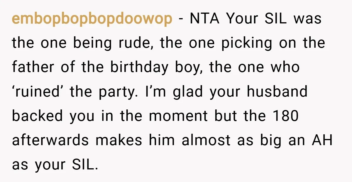 embopbopbopdoowop − NTA Your SIL was the one being rude, the one picking on the father of the birthday boy, the one who ‘ruined’ the party. I’m glad your husband...
