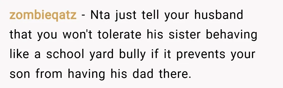 zombieqatz − Nta just tell your husband that you won't tolerate his sister behaving like a school yard bully if it prevents your son from having his dad there.