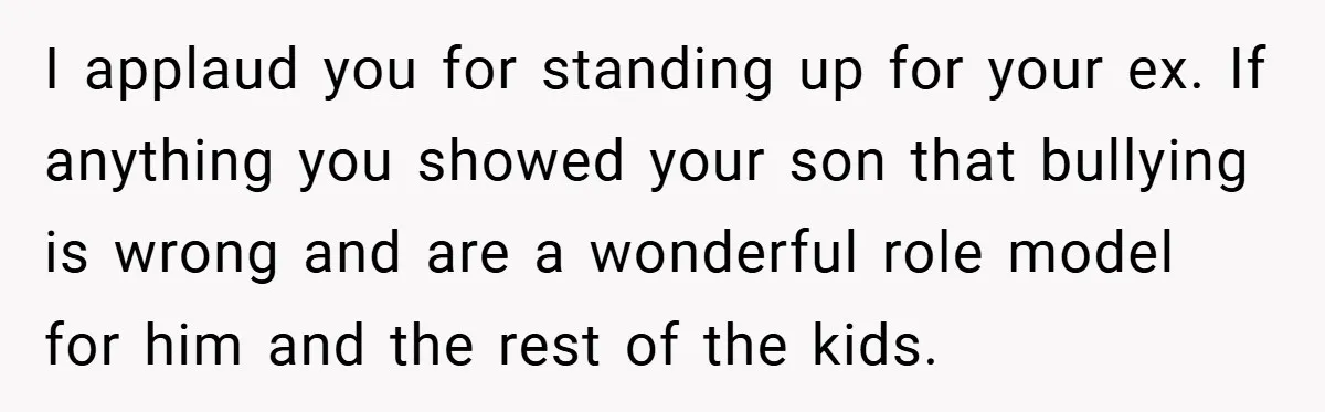 I applaud you for standing up for your ex. If anything you showed your son that bullying is wrong and are a wonderful role model for him and the rest...