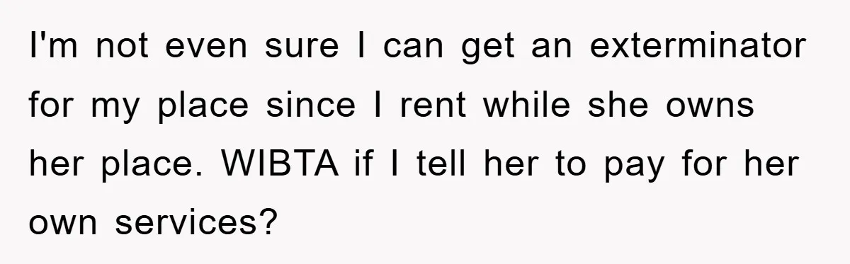 I'm not even sure I can get an exterminator for my place since I rent while she owns her place. WIBTA if I tell her to pay for her own...