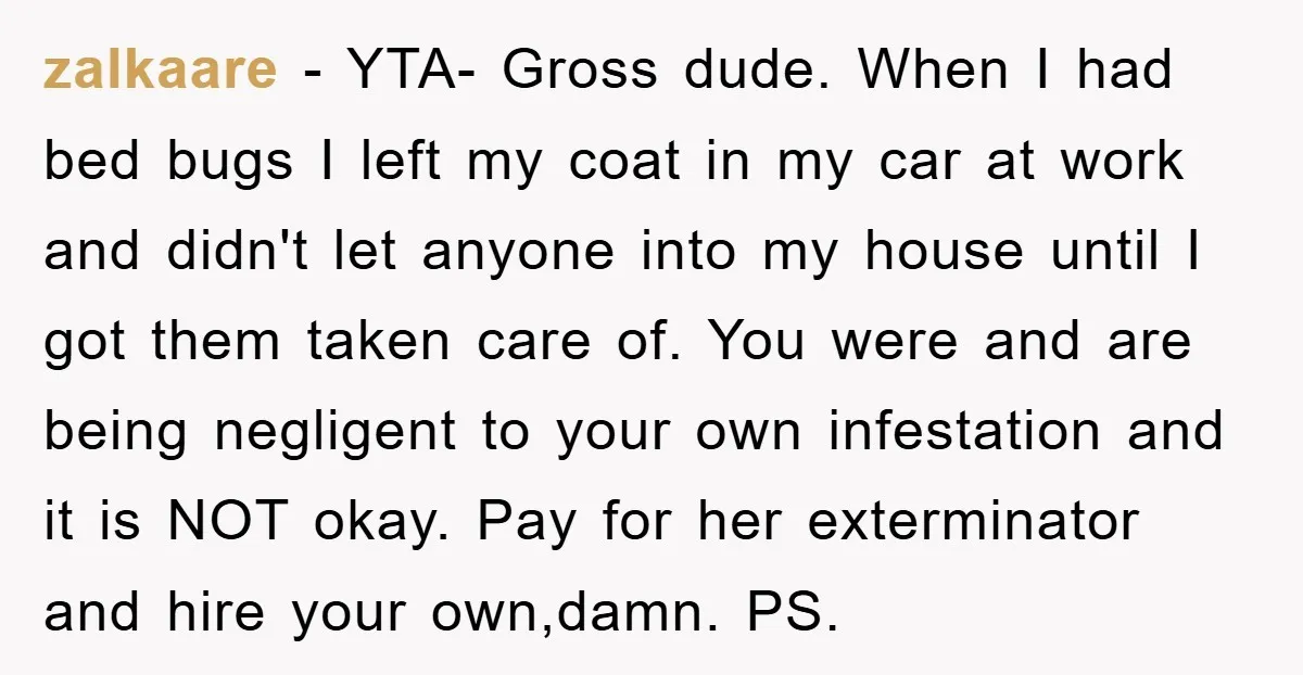 zalkaare − YTA- Gross dude. When I had bed bugs I left my coat in my car at work and didn't let anyone into my house until I got them...