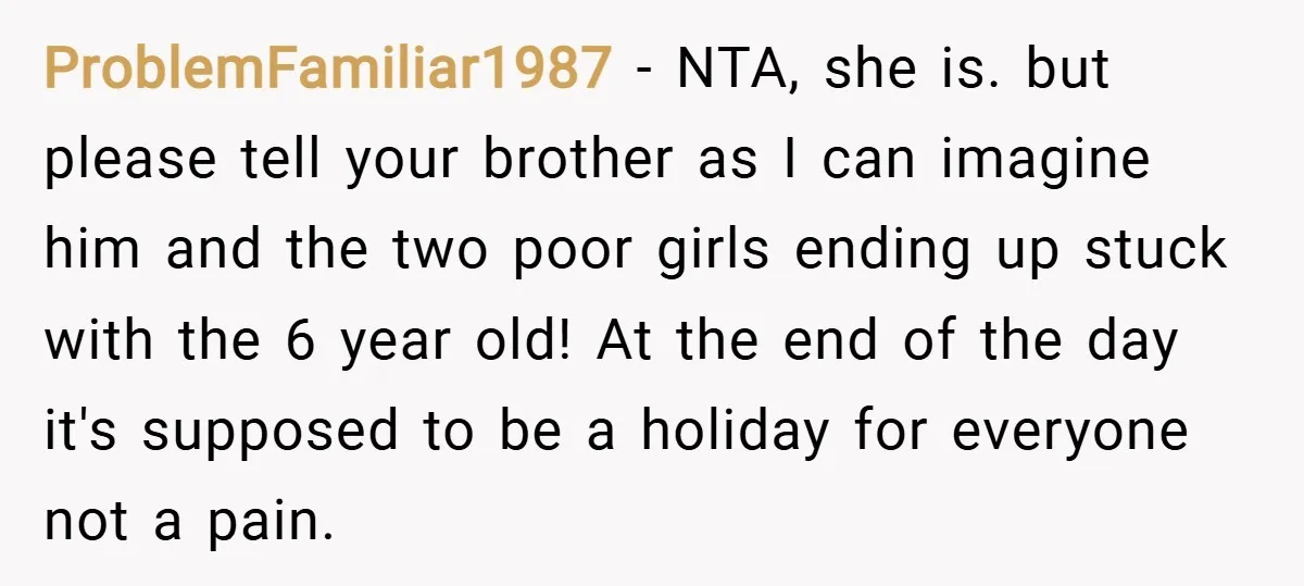 ProblemFamiliar1987 − NTA, she is. but please tell your brother as I can imagine him and the two poor girls ending up stuck with the 6 year old! At the...