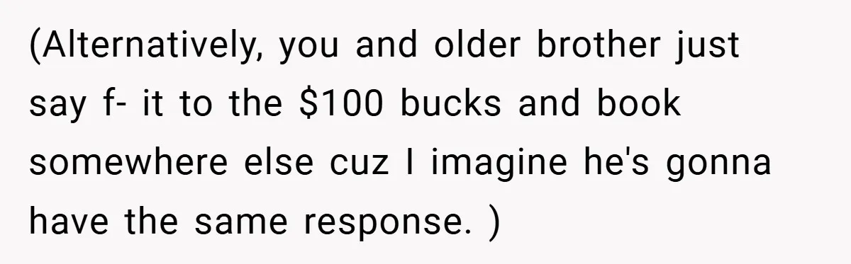 (Alternatively, you and older brother just say f- it to the $100 bucks and book somewhere else cuz I imagine he's gonna have the same response. )