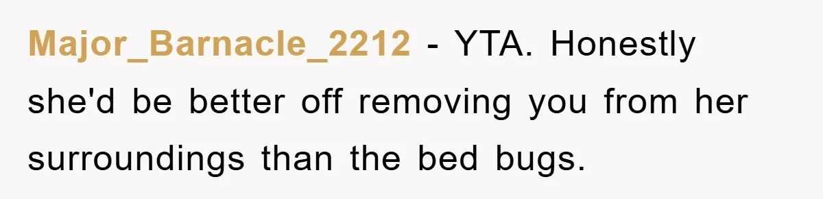 Major_Barnacle_2212 − YTA. Honestly she'd be better off removing you from her surroundings than the bed bugs.