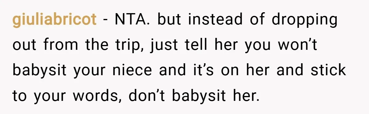 giuliabricot − NTA. but instead of dropping out from the trip, just tell her you won’t babysit your niece and it’s on her and stick to your words, don’t babysit...