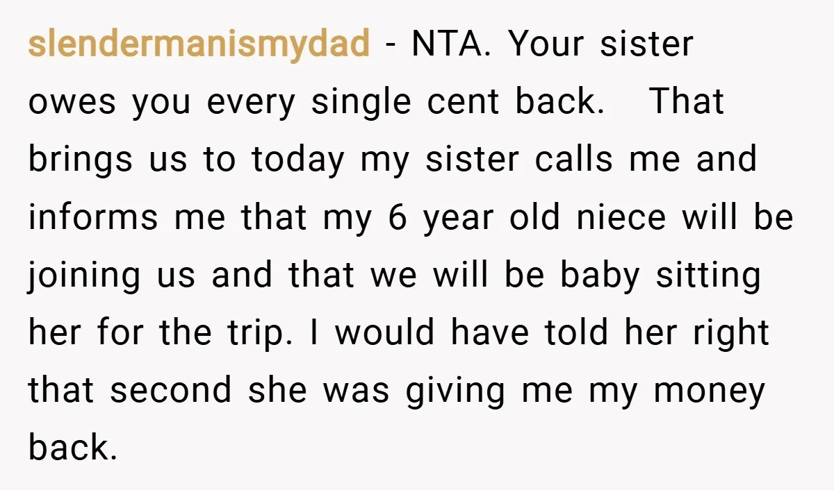 slendermanismydad − NTA. Your sister owes you every single cent back. That brings us to today my sister calls me and informs me that my 6 year old niece will...