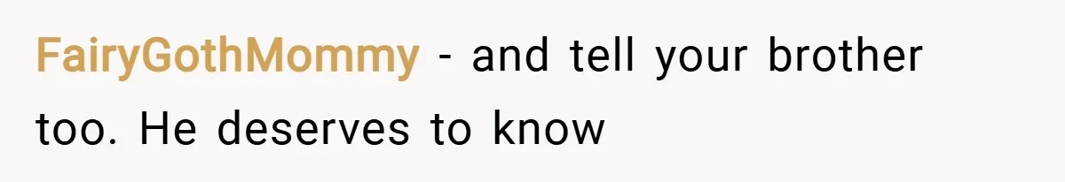 FairyGothMommy − and tell your brother too. He deserves to know