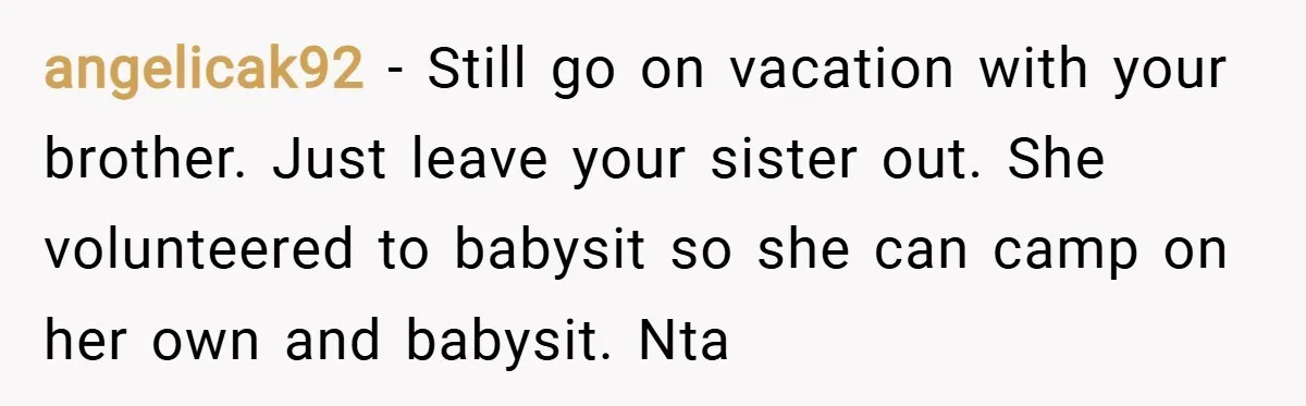 angelicak92 − Still go on vacation with your brother. Just leave your sister out. She volunteered to babysit so she can camp on her own and babysit. Nta
