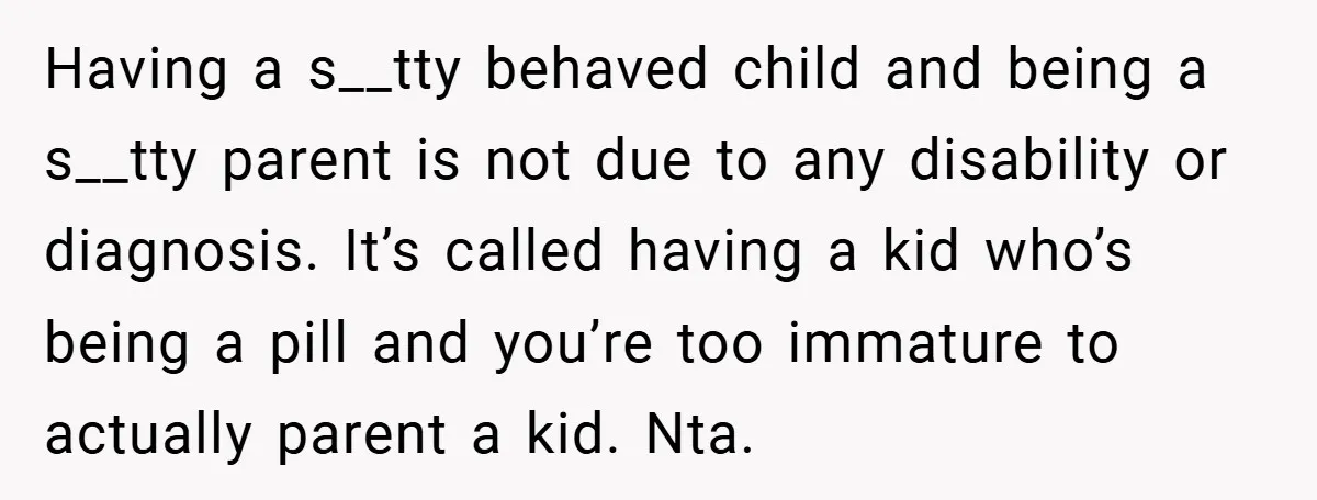 Having a s__tty behaved child and being a s__tty parent is not due to any disability or diagnosis. It’s called having a kid who’s being a pill and you’re too...