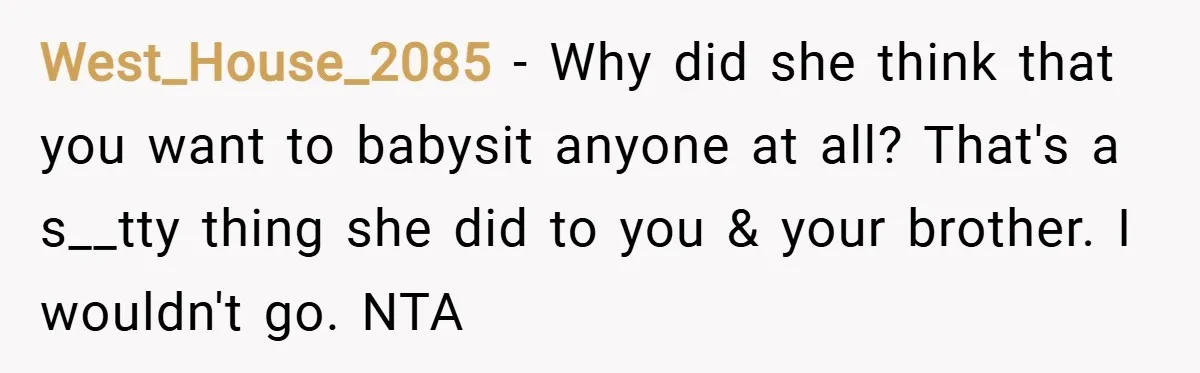 West_House_2085 − Why did she think that you want to babysit anyone at all? That's a s__tty thing she did to you & your brother. I wouldn't go. NTA