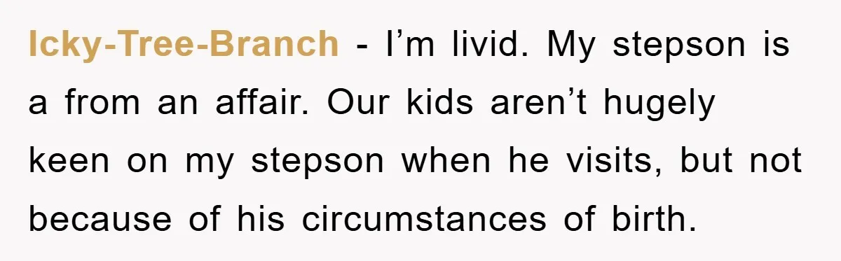 Icky-Tree-Branch - I’m livid. My stepson is a from an affair. Our kids aren’t hugely keen on my stepson when he visits, but not because of his circumstances of birth.