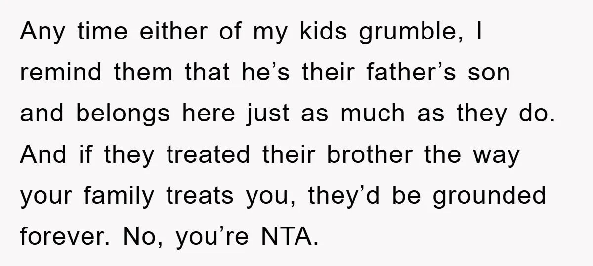 Any time either of my kids grumble, I remind them that he’s their father’s son and belongs here just as much as they do. And if they treated their brother...