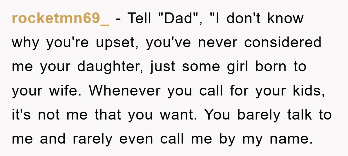 rocketmn69_ - Tell "Dad", "I don't know why you're upset, you've never considered me your daughter, just some girl born to your wife. Whenever you call for your kids, it's...