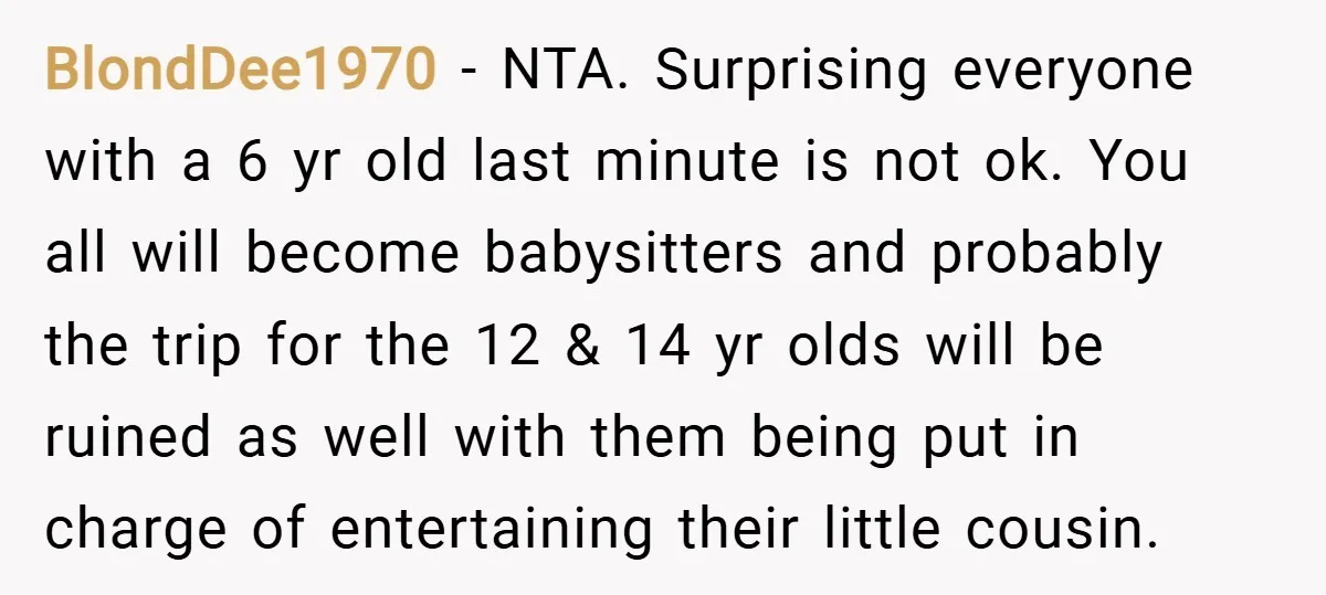 BlondDee1970 − NTA. Surprising everyone with a 6 yr old last minute is not ok. You all will become babysitters and probably the trip for the 12 & 14 yr...