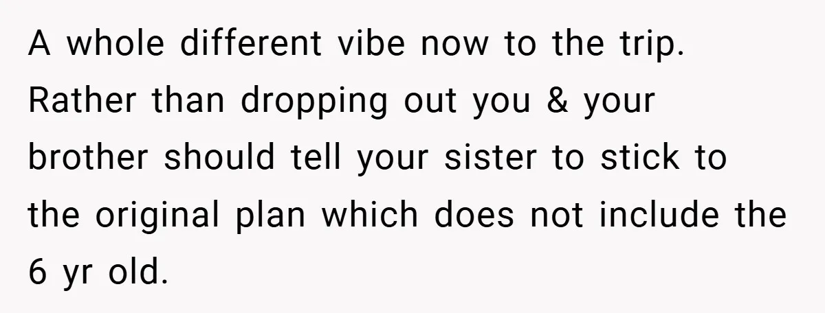 A whole different vibe now to the trip. Rather than dropping out you & your brother should tell your sister to stick to the original plan which does not include...