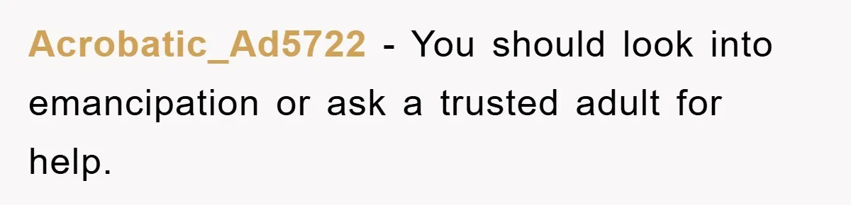 Acrobatic_Ad5722 - You should look into emancipation or ask a trusted adult for help.
