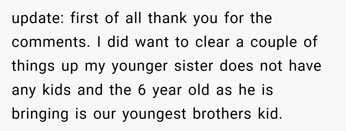 update: first of all thank you for the comments. I did want to clear a couple of things up my younger sister does not have any kids and the 6...
