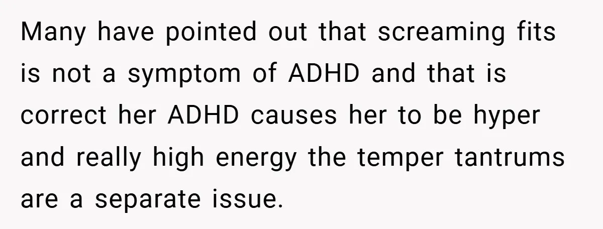 Many have pointed out that screaming fits is not a symptom of ADHD and that is correct her ADHD causes her to be hyper and really high energy the temper...
