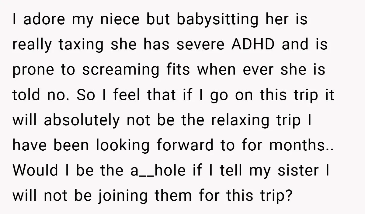 I adore my niece but babysitting her is really taxing she has severe ADHD and is prone to screaming fits when ever she is told no. So I feel that...
