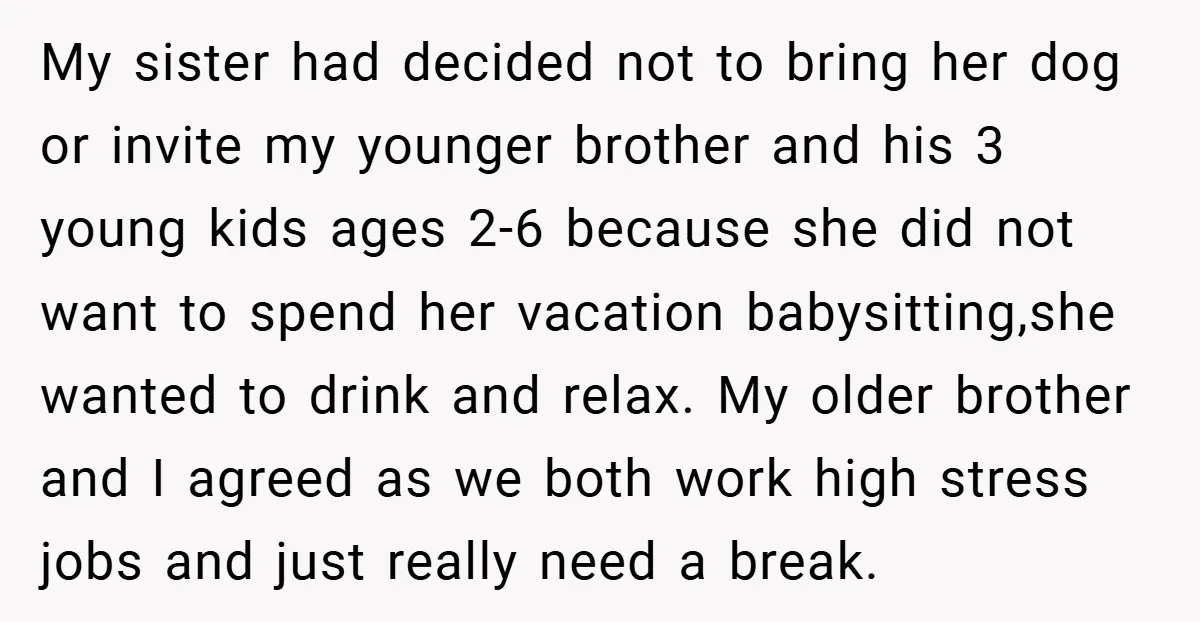 My sister had decided not to bring her dog or invite my younger brother and his 3 young kids ages 2-6 because she did not want to spend her vacation...