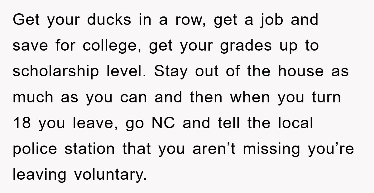 Get your ducks in a row, get a job and save for college, get your grades up to scholarship level. Stay out of the house as much as you can...