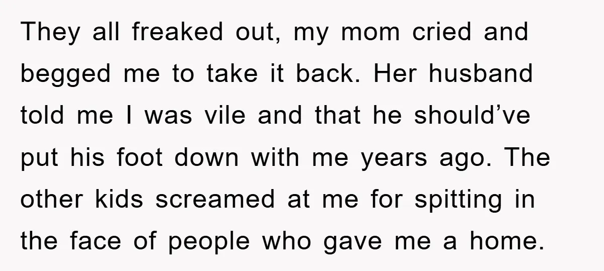 They all freaked out, my mom cried and begged me to take it back. Her husband told me I was vile and that he should’ve put his foot down with...