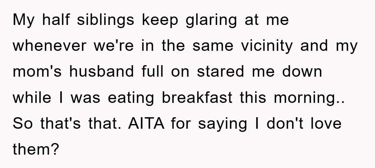 My half siblings keep glaring at me whenever we're in the same vicinity and my mom's husband full on stared me down while I was eating breakfast this morning.. So...