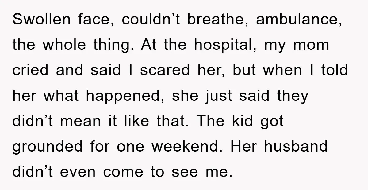 Swollen face, couldn’t breathe, ambulance, the whole thing. At the hospital, my mom cried and said I scared her, but when I told her what happened, she just said they...