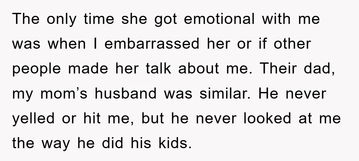 The only time she got emotional with me was when I embarrassed her or if other people made her talk about me. Their dad, my mom’s husband was similar. He...
