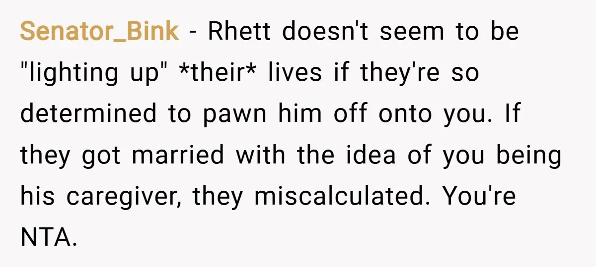 Senator_Bink − Rhett doesn't seem to be "lighting up" *their* lives if they're so determined to pawn him off onto you. If they got married with the idea of you...