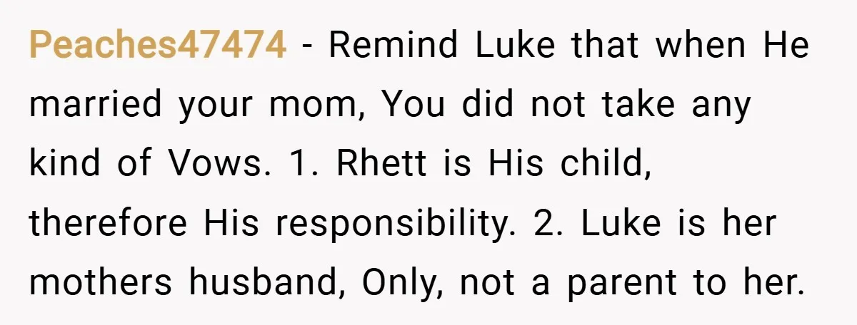 Peaches47474 − Remind Luke that when He married your mom, You did not take any kind of Vows. 1. Rhett is His child, therefore His responsibility. 2. Luke is her...