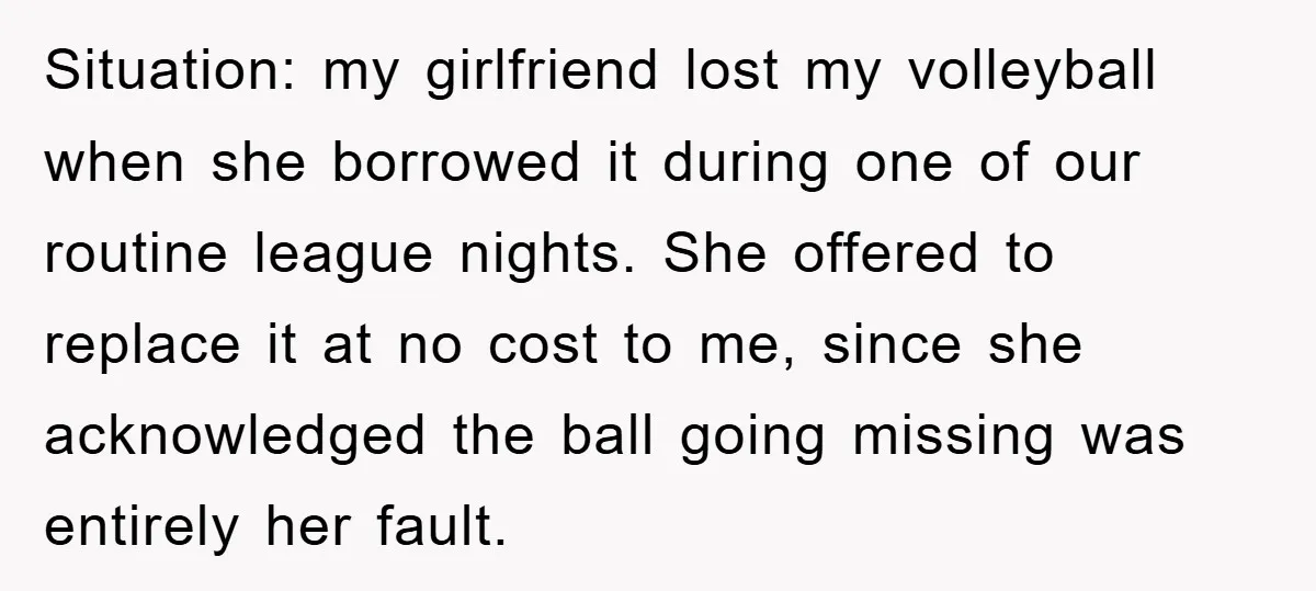 Situation: my girlfriend lost my volleyball when she borrowed it during one of our routine league nights. She offered to replace it at no cost to me, since she acknowledged...