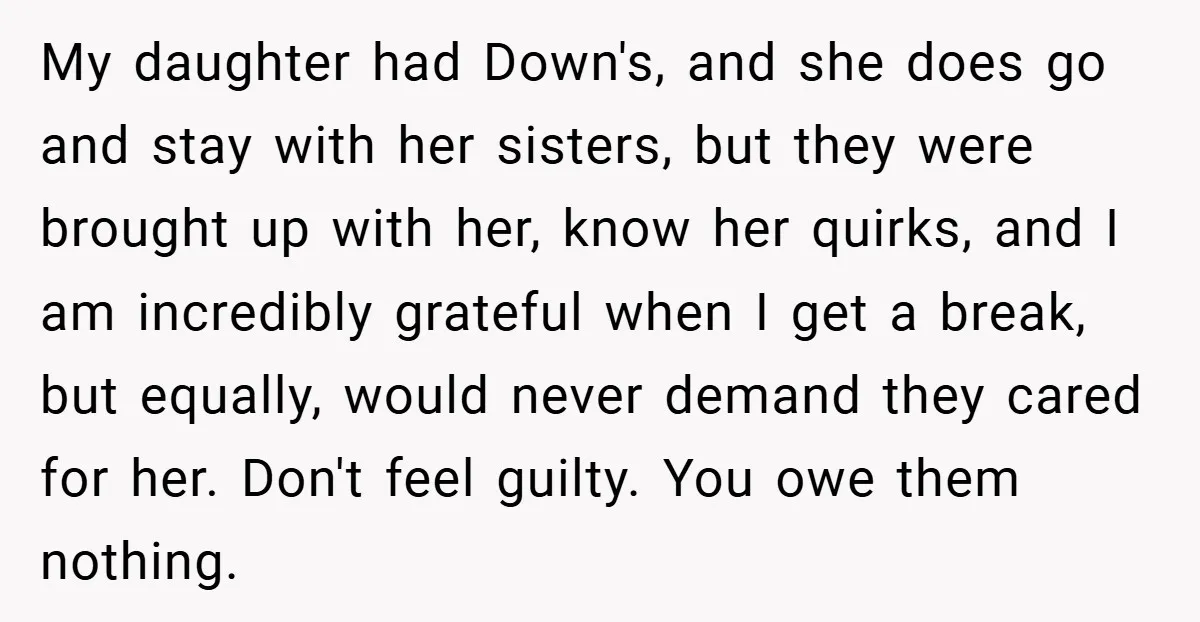 My daughter had Down's, and she does go and stay with her sisters, but they were brought up with her, know her quirks, and I am incredibly grateful when I...