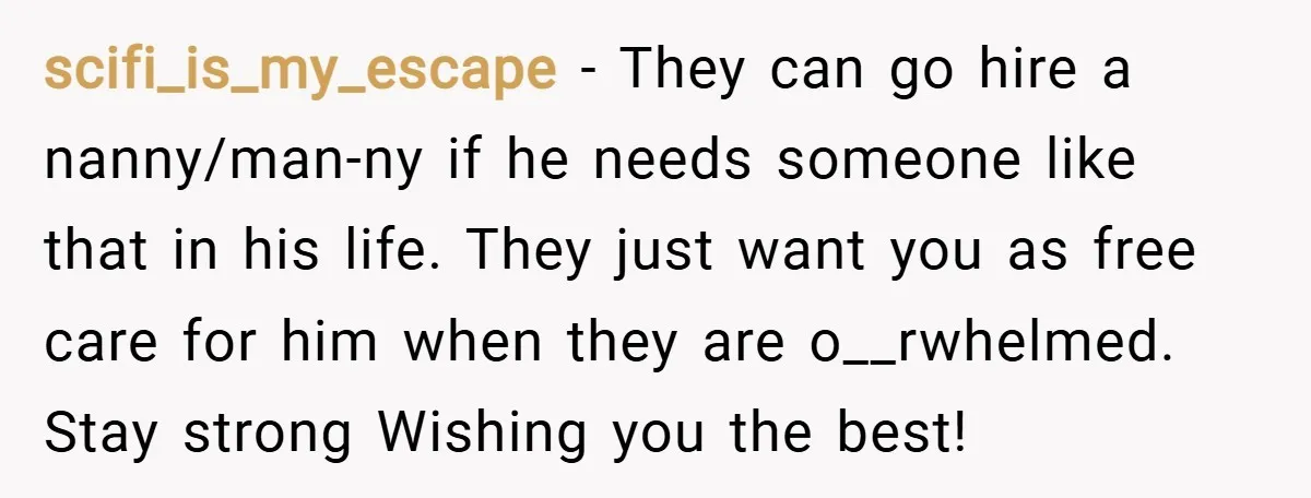 scifi_is_my_escape − They can go hire a nanny/man-ny if he needs someone like that in his life. They just want you as free care for him when they are o__rwhelmed....