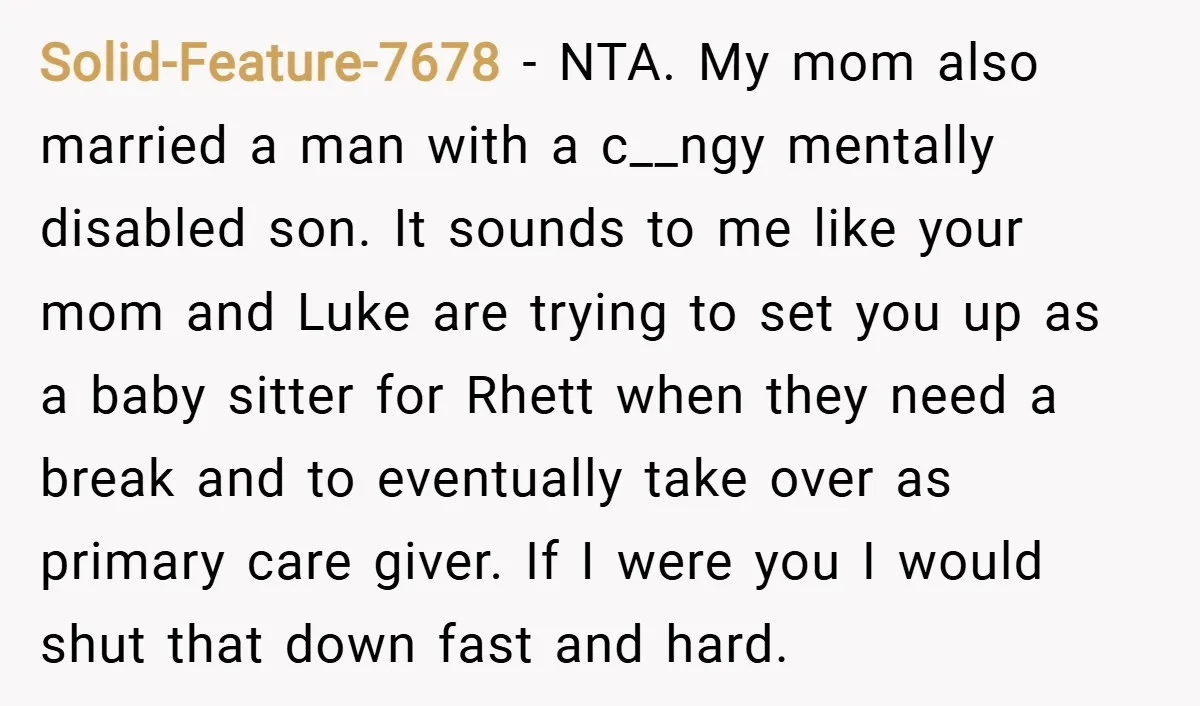 Solid-Feature-7678 − NTA. My mom also married a man with a c__ngy mentally disabled son. It sounds to me like your mom and Luke are trying to set you up...