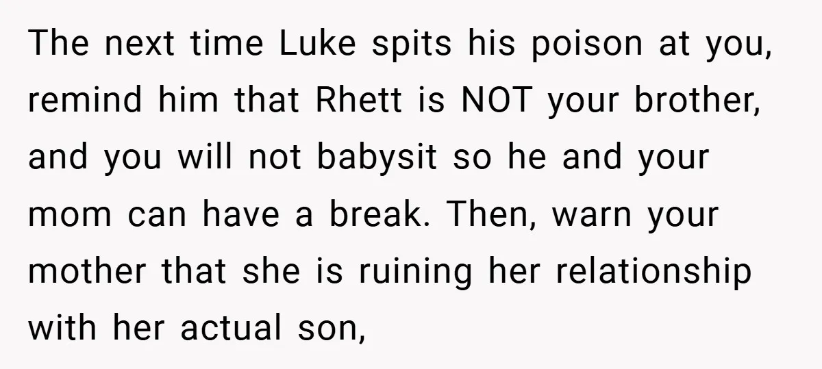 The next time Luke spits his poison at you, remind him that Rhett is NOT your brother, and you will not babysit so he and your mom can have a...