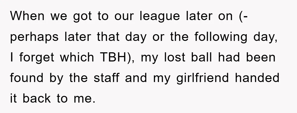 When we got to our league later on (-perhaps later that day or the following day, I forget which TBH), my lost ball had been found by the staff and...