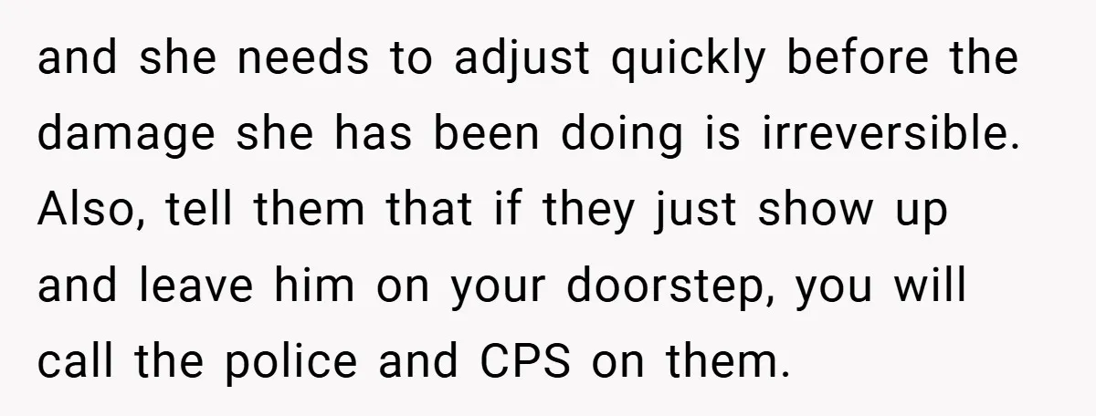 and she needs to adjust quickly before the damage she has been doing is irreversible. Also, tell them that if they just show up and leave him on your doorstep,...