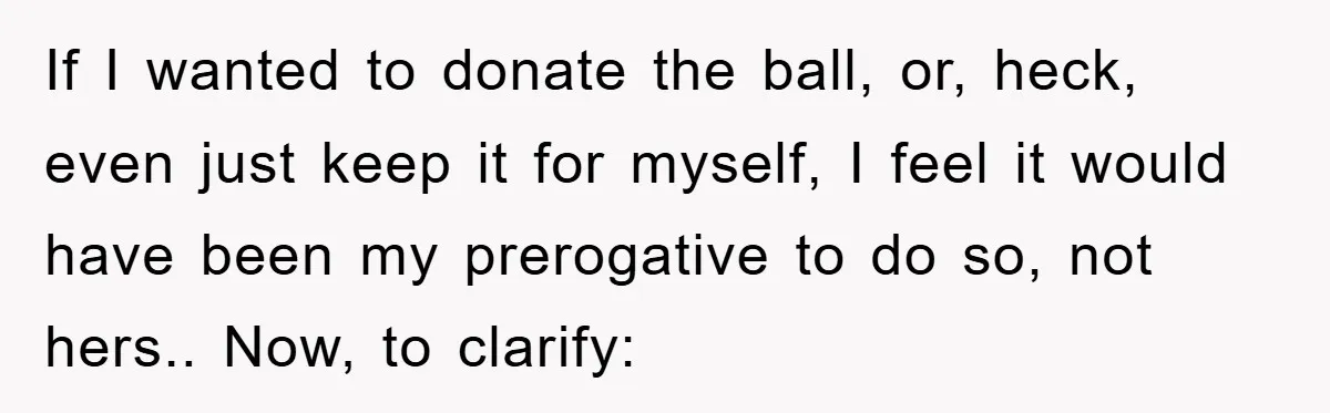 If I wanted to donate the ball, or, heck, even just keep it for myself, I feel it would have been my prerogative to do so, not hers.. Now, to...