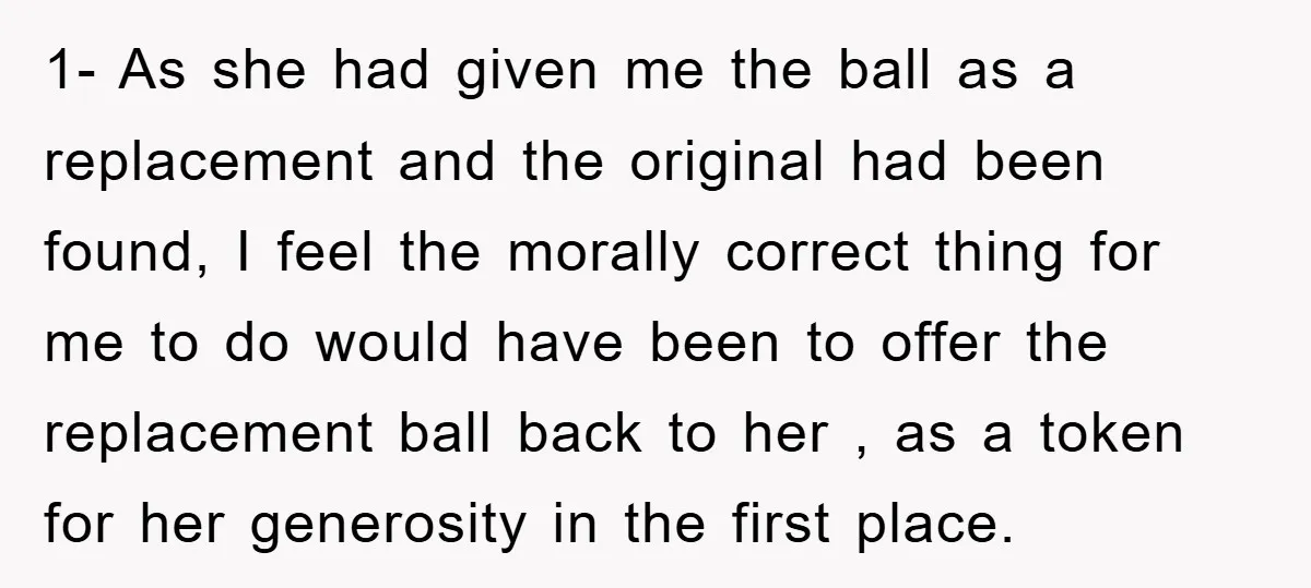 1- As she had given me the ball as a replacement and the original had been found, I feel the morally correct thing for me to do would have been...