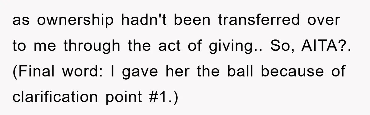as ownership hadn't been transferred over to me through the act of giving.. So, AITA?. (Final word: I gave her the ball because of clarification point #1.)