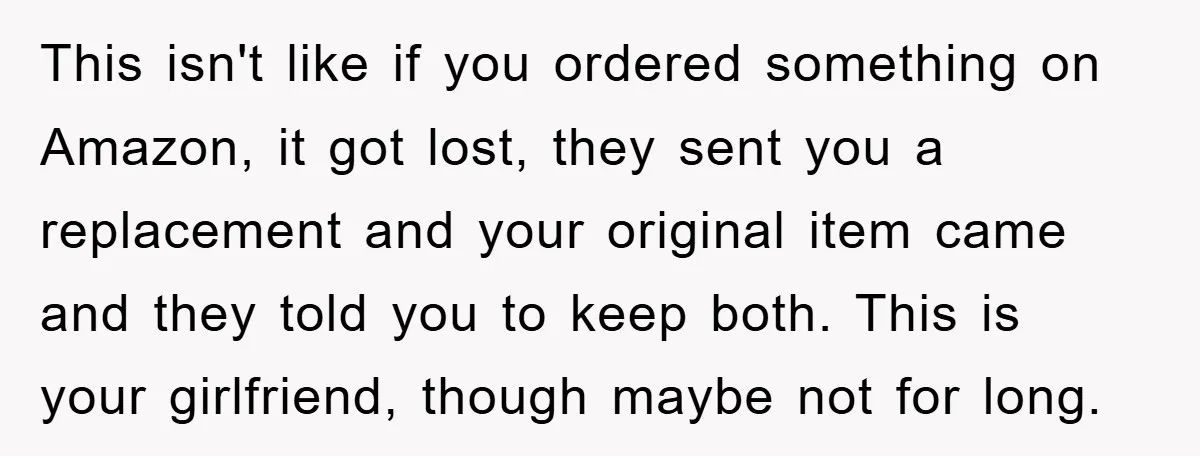 This isn't like if you ordered something on Amazon, it got lost, they sent you a replacement and your original item came and they told you to keep both. This...