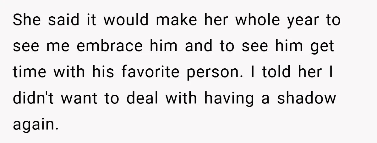 She said it would make her whole year to see me embrace him and to see him get time with his favorite person. I told her I didn't want to...