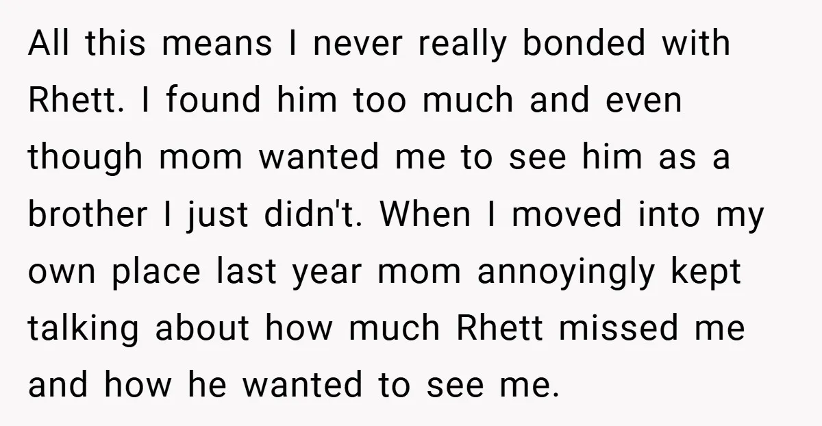 All this means I never really bonded with Rhett. I found him too much and even though mom wanted me to see him as a brother I just didn't. When...
