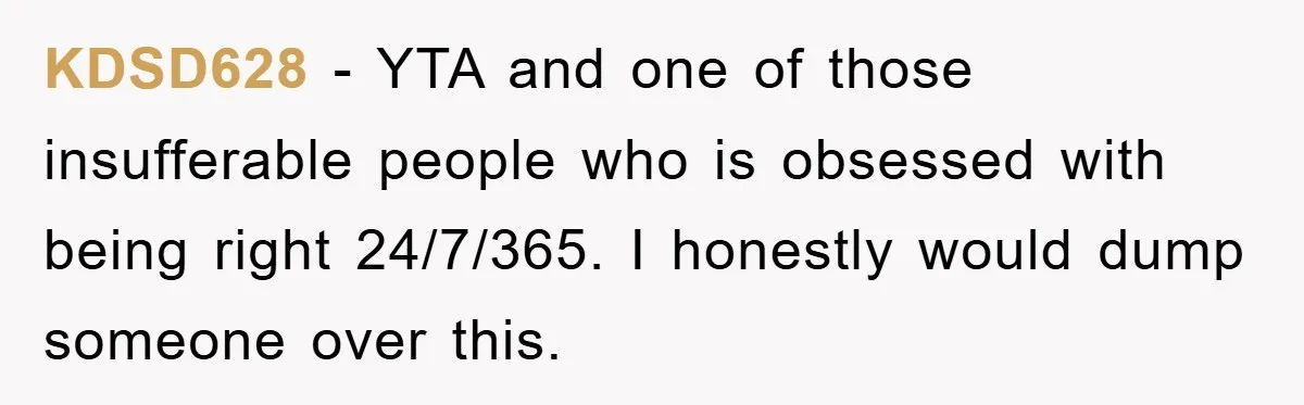 KDSD628 − YTA and one of those insufferable people who is obsessed with being right 24/7/365. I honestly would dump someone over this.